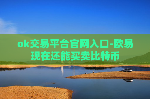 ok交易平台官网入口-欧易现在还能买卖比特币