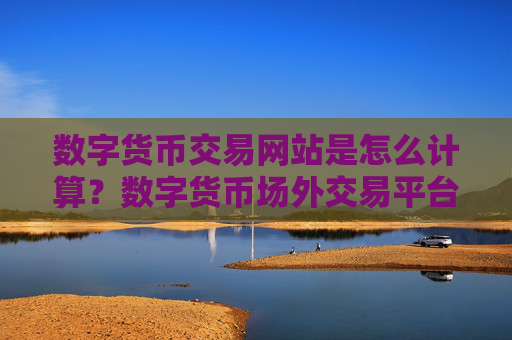 数字货币交易网站是怎么计算?数字货币场外交易平台哪个好