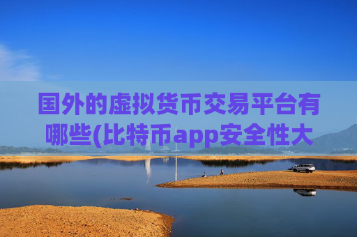 国外的虚拟货币交易平台有哪些(比特币app安全性大揭秘)