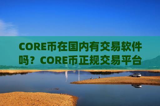 CORE币在国内有交易软件吗？CORE币正规交易平台app排名榜