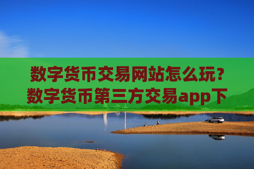 数字货币交易网站怎么玩？数字货币第三方交易app下载