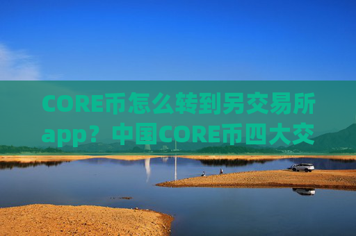 CORE币怎么转到另交易所app？中国CORE币四大交易app