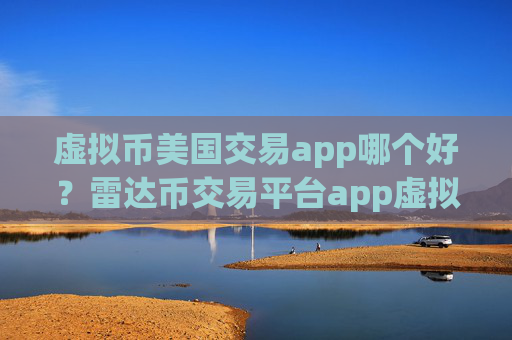 虚拟币美国交易app哪个好？雷达币交易平台app虚拟币