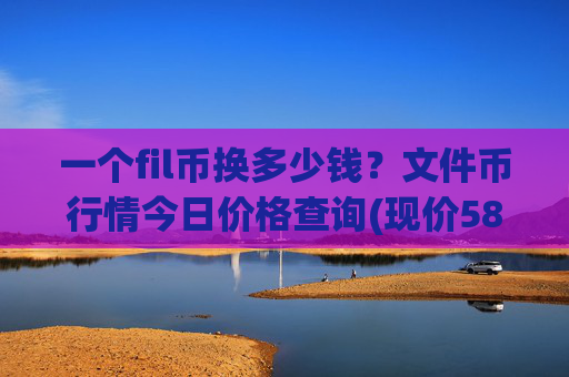 一个fil币换多少钱?文件币行情今日价格查询(现价58.7933元)