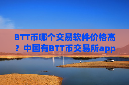 BTT币哪个交易软件价格高？中国有BTT币交易所app下载吗