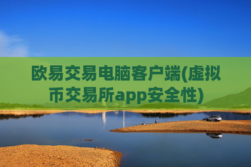 欧易交易电脑客户端(虚拟币交易所app安全性)