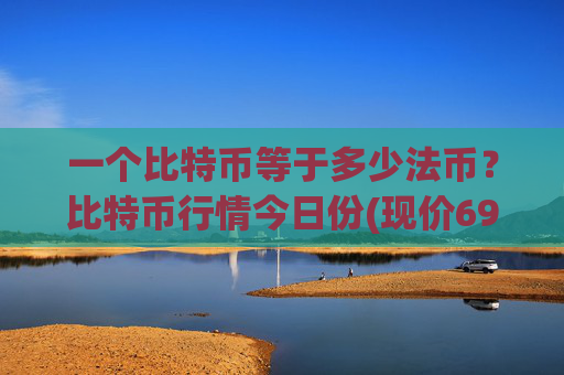 一个比特币等于多少法币?比特币行情今日份(现价696729.57元)