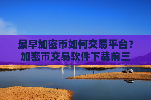 最早加密币如何交易平台?加密币交易软件下载前三