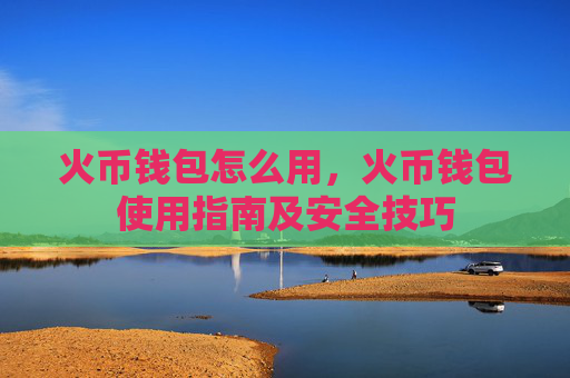 火币钱包怎么用,火币钱包使用指南及安全技巧
