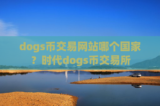 dogs币交易网站哪个国家？时代dogs币交易所