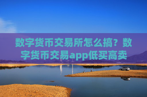 数字货币交易所怎么搞?数字货币交易app低买高卖