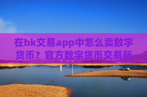 在bk交易app中怎么卖数字货币?官方数字货币交易所app下载app