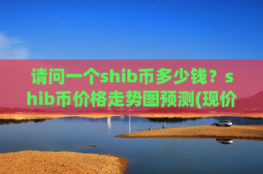 请问一个shib币多少钱?shib币价格走势图预测(现价0.00022138元)