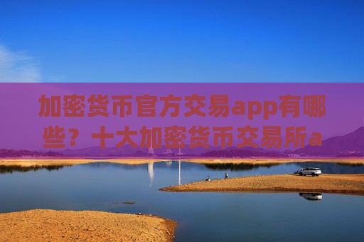 加密货币官方交易app有哪些？十大加密货币交易所app下载安装