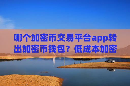 哪个加密币交易平台app转出加密币钱包?低成本加密币交易网站