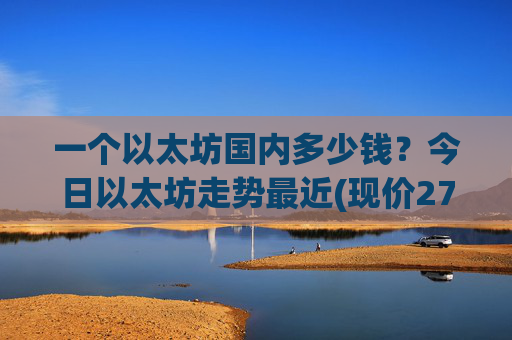 一个以太坊国内多少钱？今日以太坊走势最近(现价27743.97元)