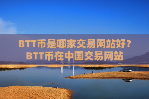 BTT币是哪家交易网站好?BTT币在中国交易网站