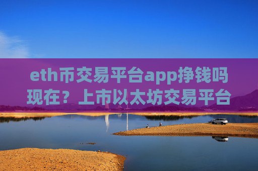 eth币交易平台app挣钱吗现在?上市以太坊交易平台app