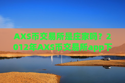 AXS币交易所是庄家吗？2012年AXS币交易所app下载有哪些