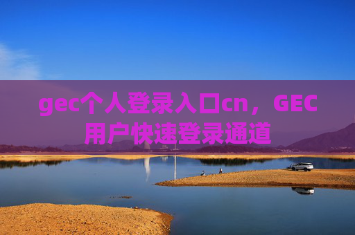 gec个人登录入口cn,GEC用户快速登录通道