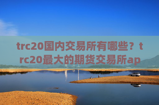 trc20国内交易所有哪些?trc20最大的期货交易所app下载