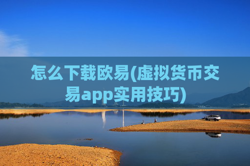 怎么下载欧易(虚拟货币交易app实用技巧)
