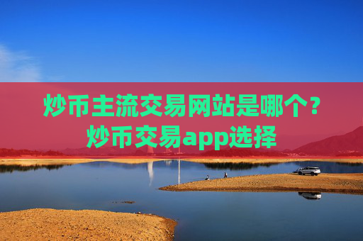 炒币主流交易网站是哪个？炒币交易app选择