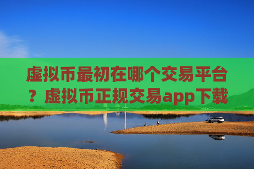 虚拟币最初在哪个交易平台？虚拟币正规交易app下载排名榜