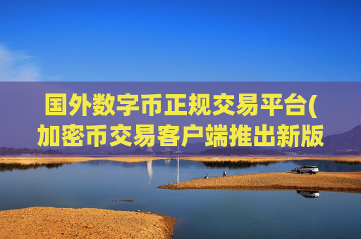 国外数字币正规交易平台(加密币交易客户端推出新版)