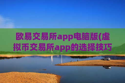 欧易交易所app电脑版(虚拟币交易所app的选择技巧)
