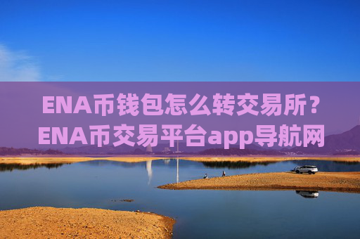 ENA币钱包怎么转交易所?ENA币交易平台app导航网