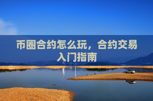 币圈合约怎么玩,合约交易入门指南