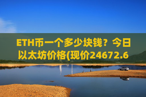 ETH币一个多少块钱？今日以太坊价格(现价24672.69元)