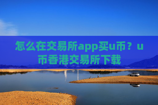 怎么在交易所app买u币?u币香港交易所下载