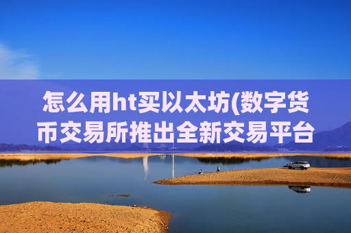 怎么用ht买以太坊(数字货币交易所推出全新交易平台)