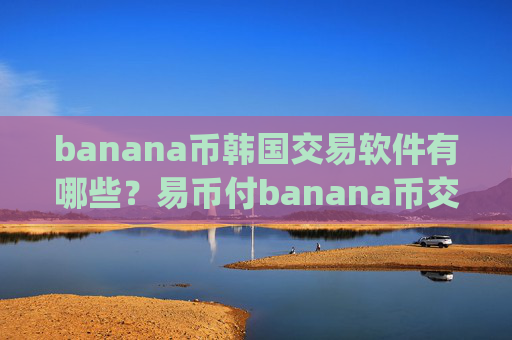 banana币韩国交易软件有哪些？易币付banana币交易平台app下载app