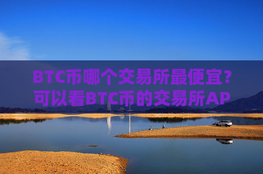 BTC币哪个交易所最便宜？可以看BTC币的交易所APP