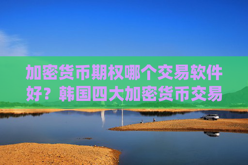 加密货币期权哪个交易软件好?韩国四大加密货币交易所app下载