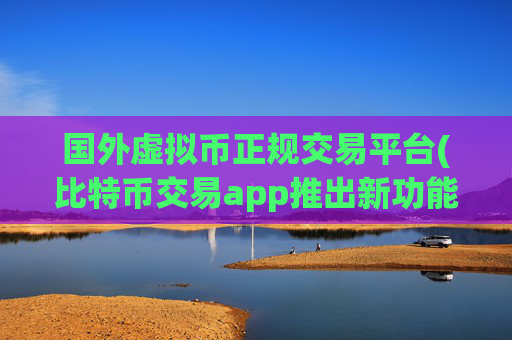 国外虚拟币正规交易平台(比特币交易app推出新功能)