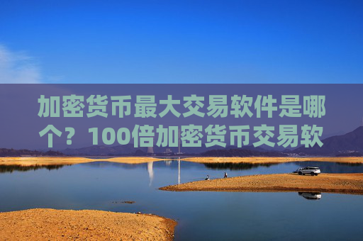 加密货币最大交易软件是哪个?100倍加密货币交易软件