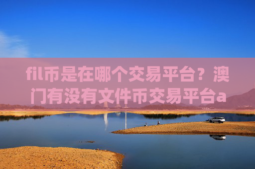 fil币是在哪个交易平台?澳门有没有文件币交易平台app
