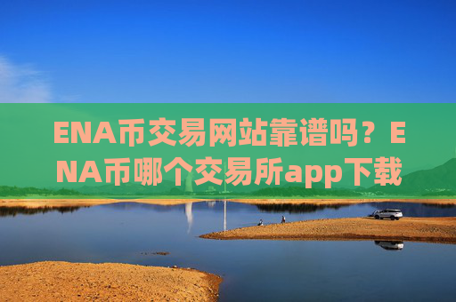 ENA币交易网站靠谱吗?ENA币哪个交易所app下载比较安全