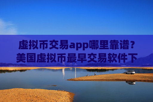 虚拟币交易app哪里靠谱?美国虚拟币最早交易软件下载