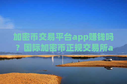 加密币交易平台app赚钱吗？国际加密币正规交易所app下载