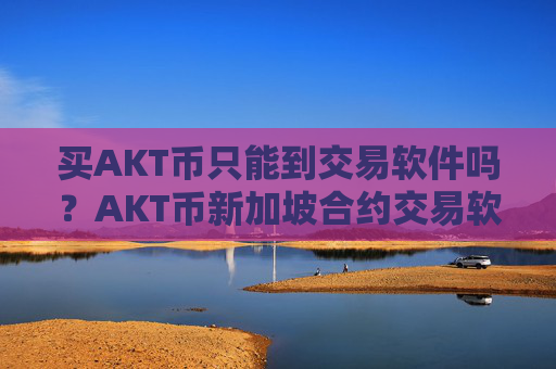 买AKT币只能到交易软件吗?AKT币新加坡合约交易软件