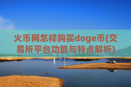 火币网怎样购买doge币(交易所平台功能与特点解析)