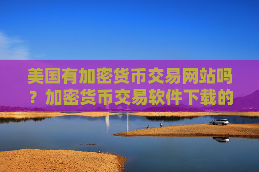 美国有加密货币交易网站吗？加密货币交易软件下载的资金安全吗