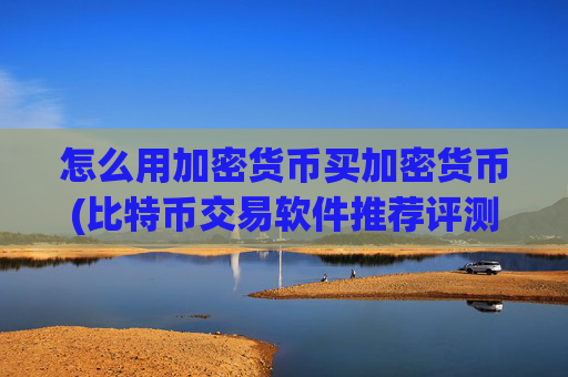 怎么用加密货币买加密货币(比特币交易软件推荐评测)