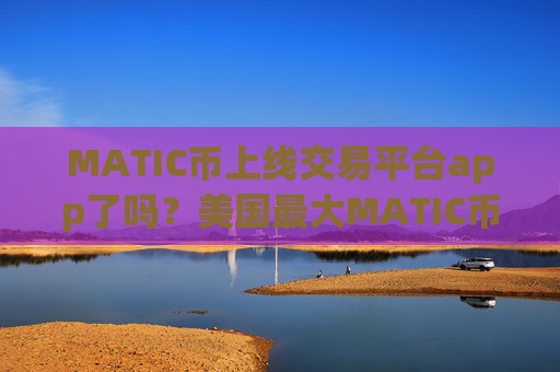 MATIC币上线交易平台app了吗?美国最大MATIC币交易所