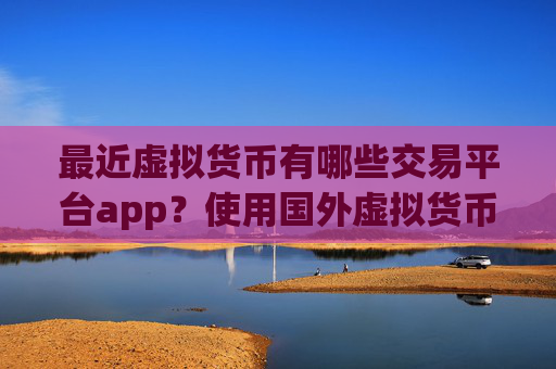 最近虚拟货币有哪些交易平台app？使用国外虚拟货币交易所app下载